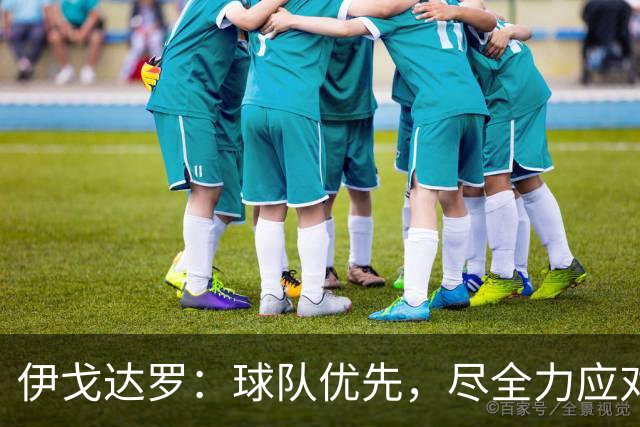 伊戈达罗：球队优先，尽全力应对每一个挑战