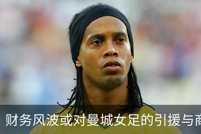 财务风波或对曼城女足的引援与商业机会产生深远影响